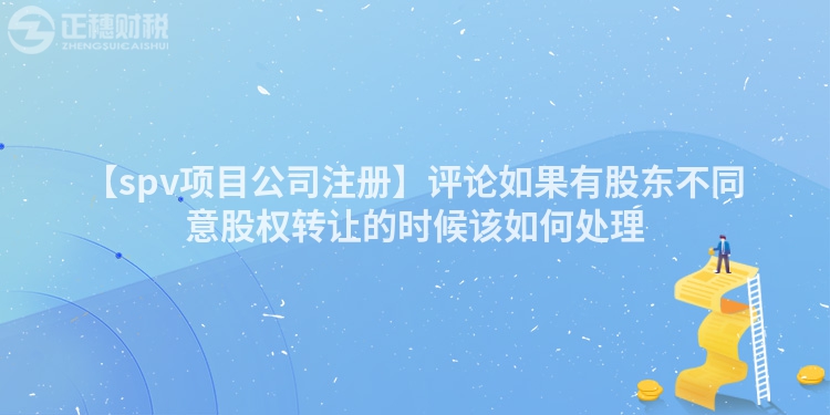 【spv項(xiàng)目公司注冊】評論如果有股東不同意股權(quán)轉(zhuǎn)讓的時候該如何處理