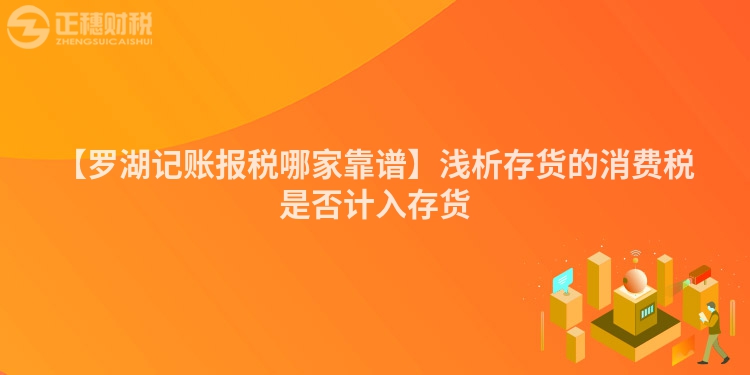 【羅湖記賬報(bào)稅哪家靠譜】淺析存貨的消費(fèi)稅是否計(jì)入存貨