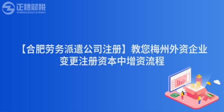 【合肥勞務派遣公司注冊】教您梅州外資企業變更注冊資本中增資流程