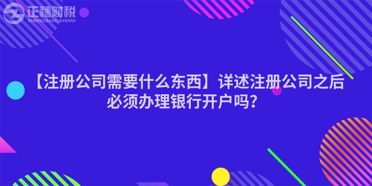 【注冊公司需要什么東西】詳述注冊公司之后必須辦理銀行開戶嗎？