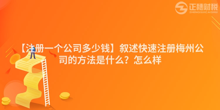 【注冊一個公司多少錢】敘述快速注冊梅州公司的方法是什么？怎么樣
