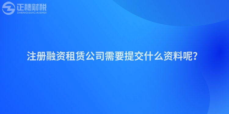 注冊融資租賃公司需要提交什么資料呢？