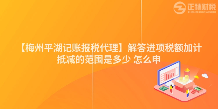 【梅州平湖記賬報稅代理】解答進項稅額加計抵減的范圍是多少 怎么申