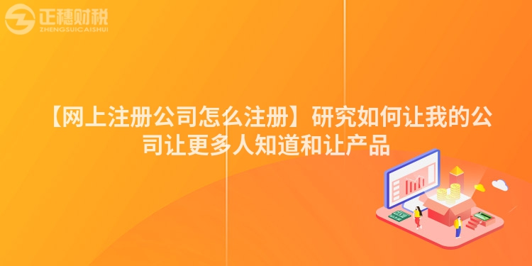 【網(wǎng)上注冊(cè)公司怎么注冊(cè)】研究如何讓我的公司讓更多人知道和讓產(chǎn)品