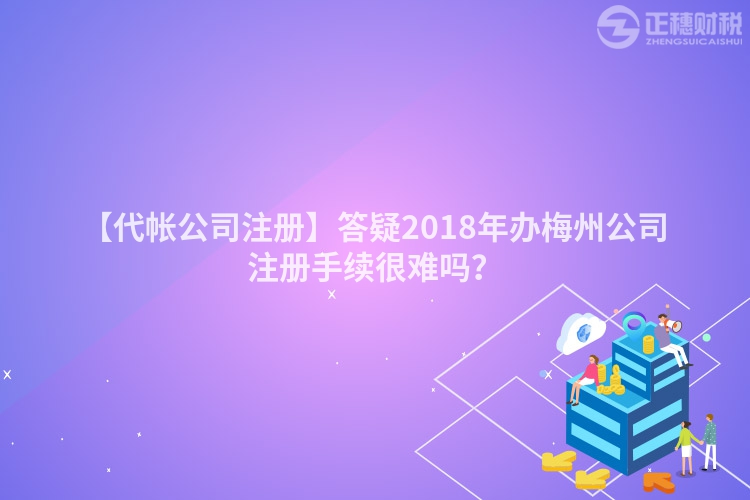 【代帳公司注冊】答疑2018年辦梅州公司注冊手續(xù)很難嗎？