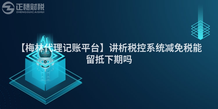 【梅林代理記賬平臺】講析稅控系統減免稅能留抵下期嗎