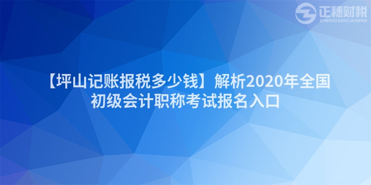 【坪山記賬報稅多少錢】解析2020年全國初級會計職稱考試報名入口