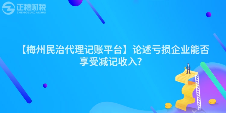 【梅州民治代理記賬平臺】論述虧損企業(yè)能否享受減記收入？