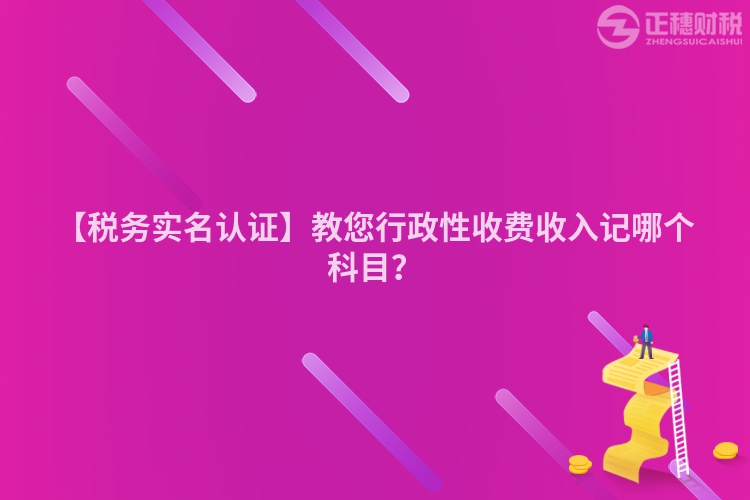 【稅務實名認證】教您行政性收費收入記哪個科目？