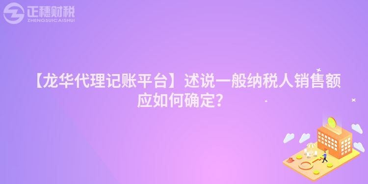 【龍華代理記賬平臺(tái)】述說一般納稅人銷售額應(yīng)如何確定？