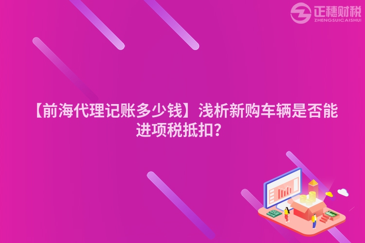 【前海代理記賬多少錢】淺析新購車輛是否能進(jìn)項(xiàng)稅抵扣？