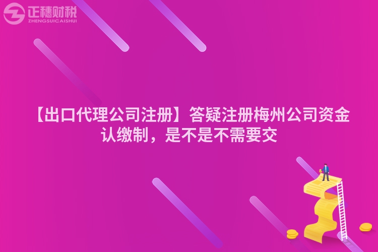 【出口代理公司注冊】答疑注冊梅州公司資金認繳制，是不是不需要交