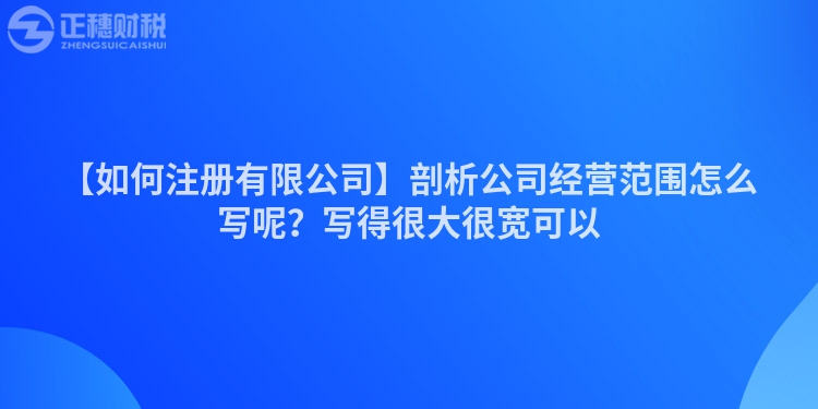 【如何注冊有限公司】剖析公司經營范圍怎么寫呢？寫得很大很寬可以