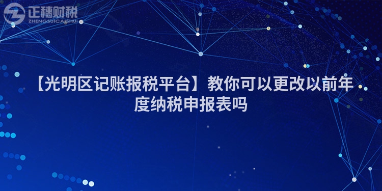 【光明區記賬報稅平臺】教你可以更改以前年度納稅申報表嗎