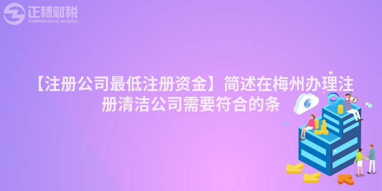 【注冊(cè)公司最低注冊(cè)資金】簡(jiǎn)述在梅州辦理注冊(cè)清潔公司需要符合的條