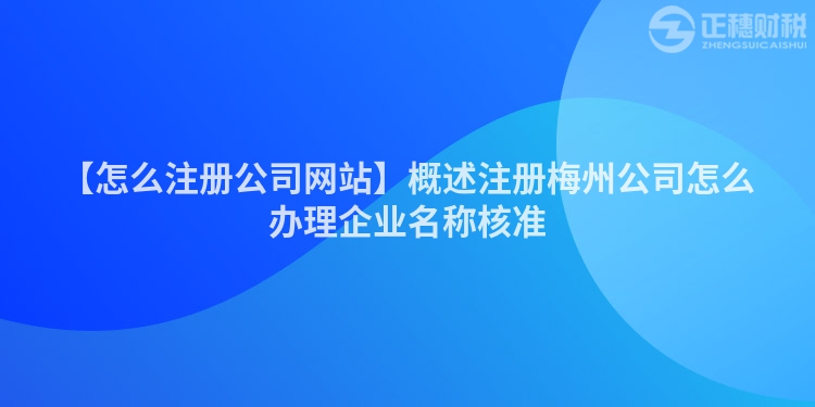 【怎么注冊公司網站】概述注冊梅州公司怎么辦理企業名稱核準