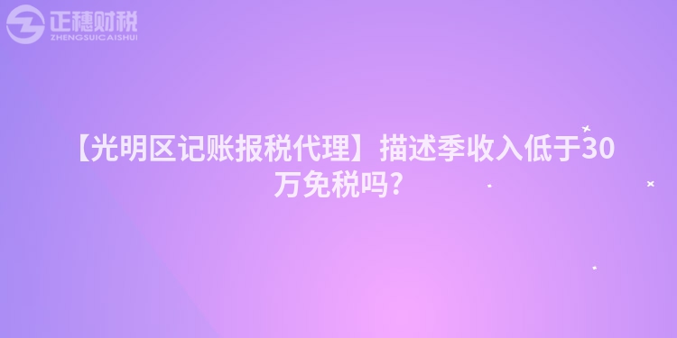 【光明區記賬報稅代理】描述季收入低于30萬免稅嗎?
