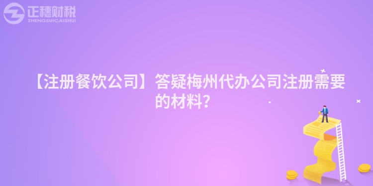 【注冊餐飲公司】答疑梅州代辦公司注冊需要的材料？