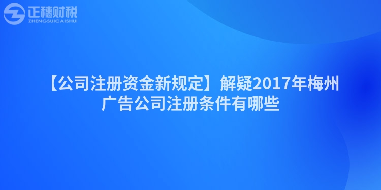 【公司注冊資金新規定】解疑2017年梅州廣告公司注冊條件有哪些