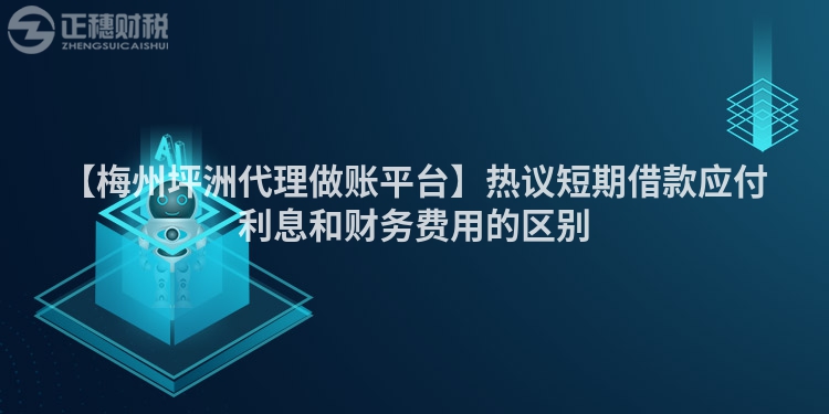 【梅州坪洲代理做賬平臺】熱議短期借款應付利息和財務費用的區別