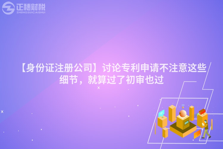 【身份證注冊公司】討論專利申請不注意這些細節，就算過了初審也過