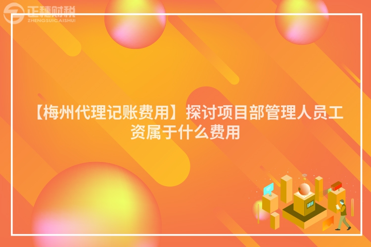 【梅州代理記賬費用】探討項目部管理人員工資屬于什么費用