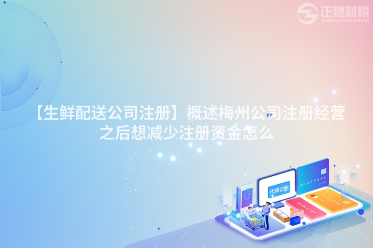 【生鮮配送公司注冊(cè)】概述梅州公司注冊(cè)經(jīng)營(yíng)之后想減少注冊(cè)資金怎么