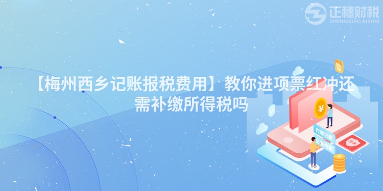 【梅州西鄉記賬報稅費用】教你進項票紅沖還需補繳所得稅嗎