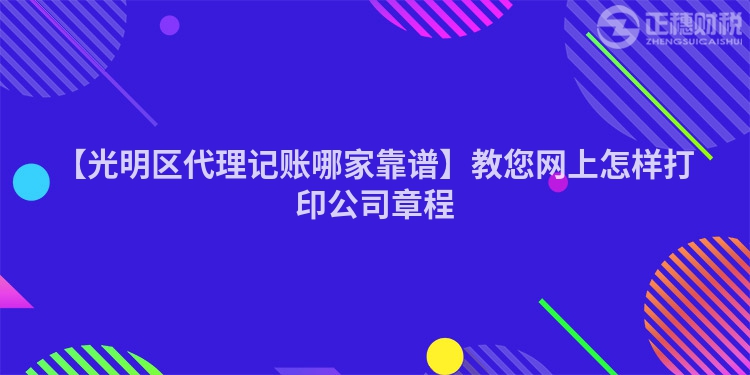 【光明區代理記賬哪家靠譜】教您網上怎樣打印公司章程