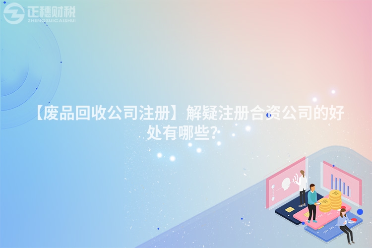【廢品回收公司注冊(cè)】解疑注冊(cè)合資公司的好處有哪些？