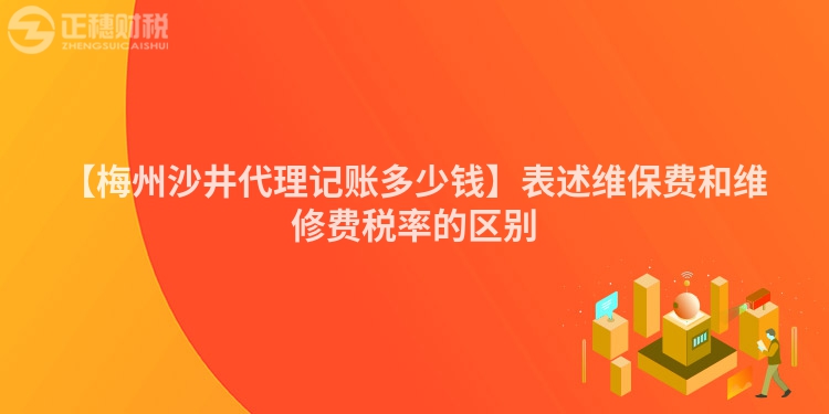 【梅州沙井代理記賬多少錢】表述維保費和維修費稅率的區別