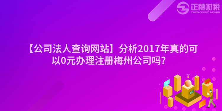【公司法人查詢網站】分析2017年真的可以0元辦理注冊梅州公司嗎？