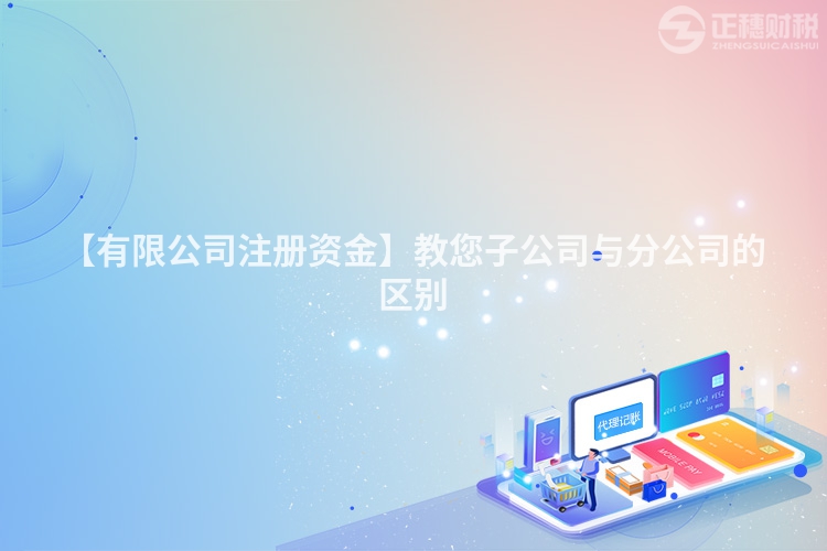 【有限公司注冊資金】教您子公司與分公司的區(qū)別