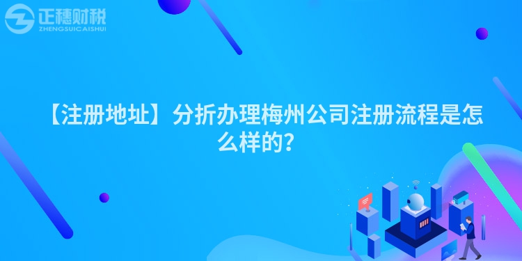 【注冊(cè)地址】分折辦理梅州公司注冊(cè)流程是怎么樣的？