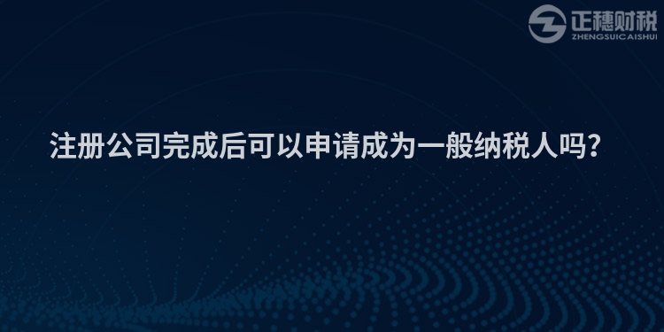 注冊公司完成后可以申請成為一般納稅人嗎？