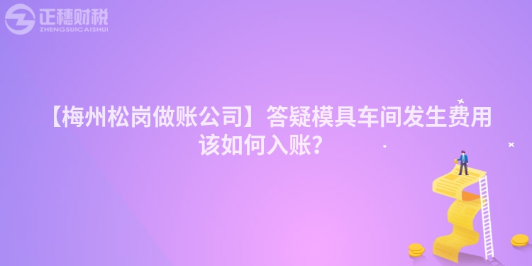 【梅州松崗做賬公司】答疑模具車間發生費用該如何入賬？