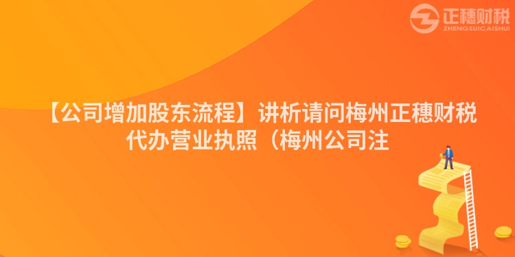 【公司增加股東流程】講析請問梅州正穗財稅代辦營業執照（梅州公司注