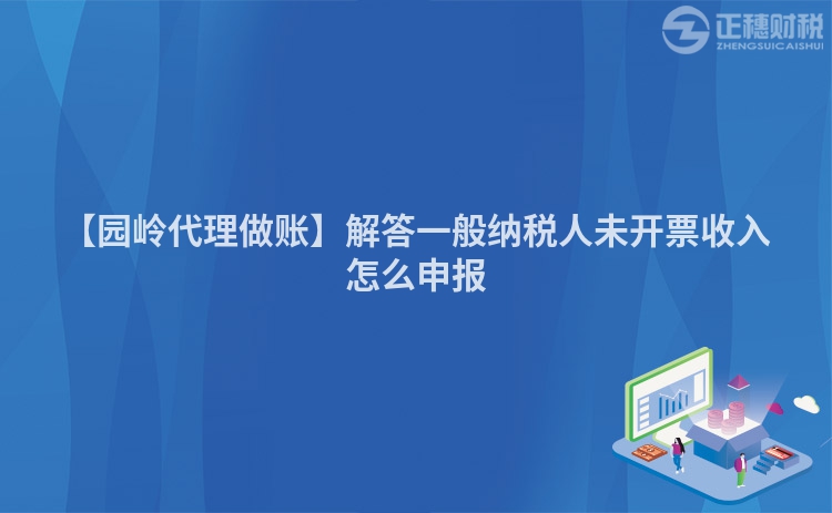【園嶺代理做賬】解答一般納稅人未開票收入怎么申報