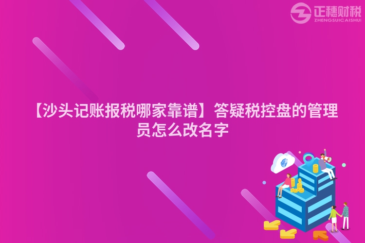 【沙頭記賬報稅哪家靠譜】答疑稅控盤的管理員怎么改名字