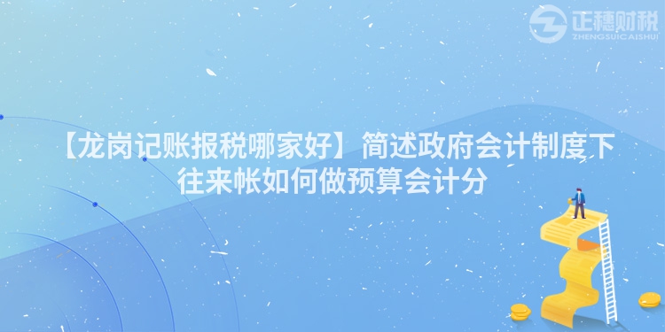 【龍崗記賬報稅哪家好】簡述政府會計制度下往來帳如何做預算會計分