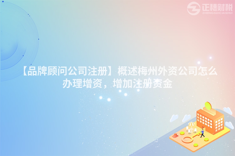 【品牌顧問公司注冊】概述梅州外資公司怎么辦理增資，增加注冊資金