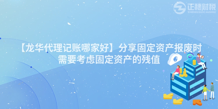 【龍華代理記賬哪家好】分享固定資產報廢時需要考慮固定資產的殘值