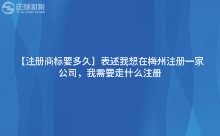 【注冊商標要多久】表述我想在梅州注冊一家公司，我需要走什么注冊