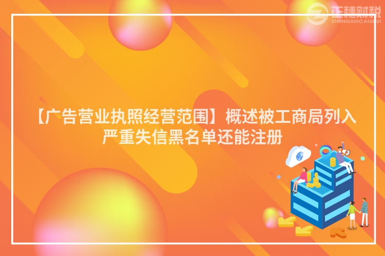 【廣告營業(yè)執(zhí)照經(jīng)營范圍】概述被工商局列入嚴重失信黑名單還能注冊