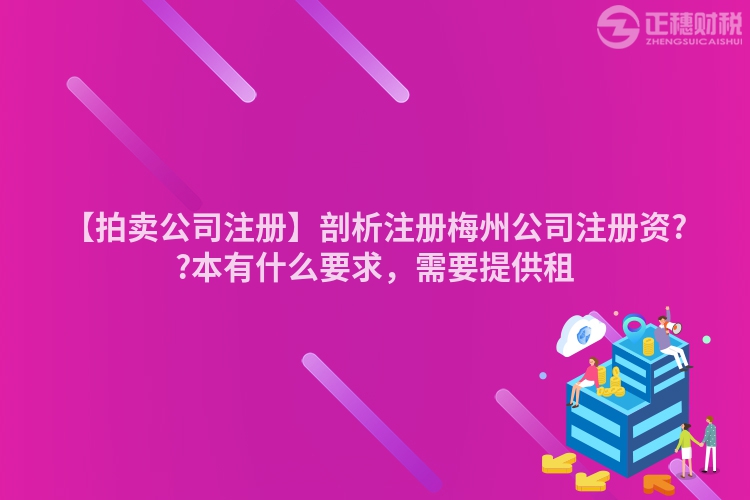 【拍賣公司注冊】剖析注冊梅州公司注冊資??本有什么要求，需要提供租