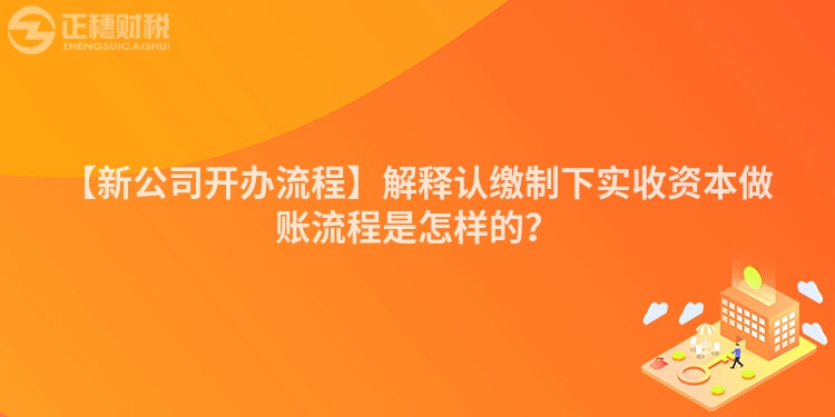 【新公司開辦流程】解釋認繳制下實收資本做賬流程是怎樣的？