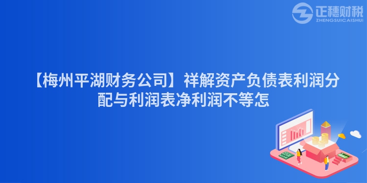 【梅州平湖財(cái)務(wù)公司】祥解資產(chǎn)負(fù)債表利潤(rùn)分配與利潤(rùn)表凈利潤(rùn)不等怎