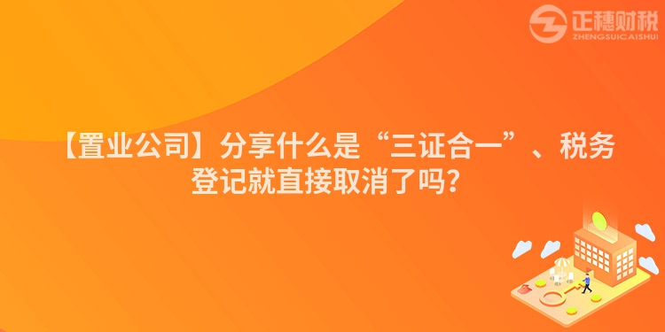 【置業(yè)公司】分享什么是“三證合一”、稅務(wù)登記就直接取消了嗎？