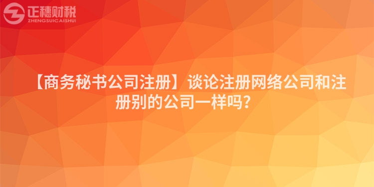 【商務秘書公司注冊】談論注冊網絡公司和注冊別的公司一樣嗎？