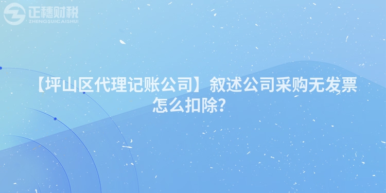 【坪山區代理記賬公司】敘述公司采購無發票怎么扣除？